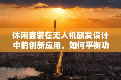 休闲套装在无人机研发设计中的创新应用，如何平衡功能与乐趣？
