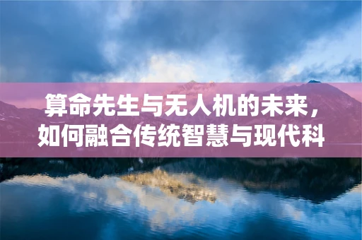 算命先生与无人机的未来，如何融合传统智慧与现代科技？