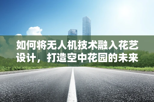 如何将无人机技术融入花艺设计，打造空中花园的未来？