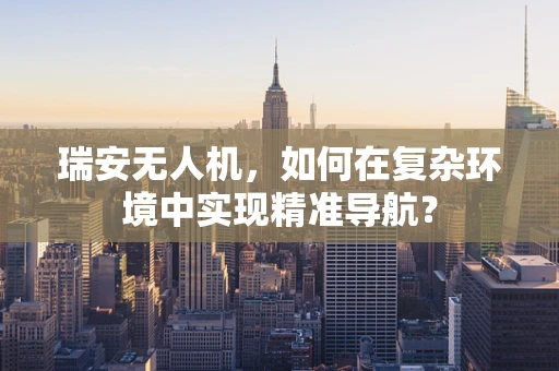 瑞安无人机，如何在复杂环境中实现精准导航？