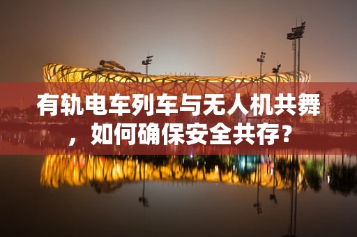 有轨电车列车与无人机共舞，如何确保安全共存？