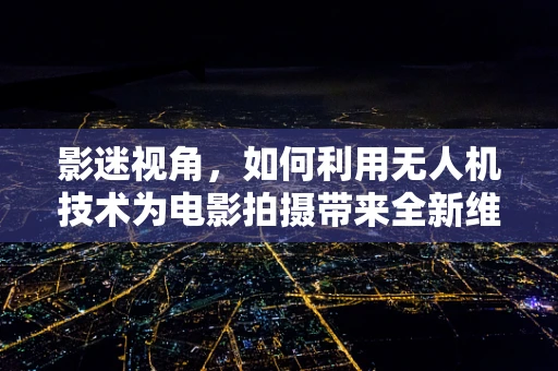 影迷视角，如何利用无人机技术为电影拍摄带来全新维度？