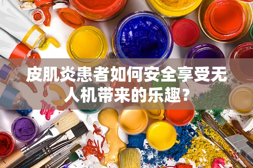 皮肌炎患者如何安全享受无人机带来的乐趣？