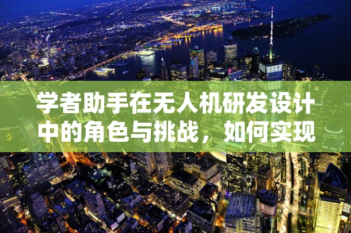 学者助手在无人机研发设计中的角色与挑战，如何实现智能协同？
