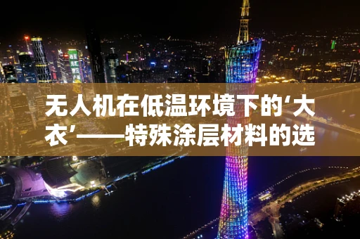 无人机在低温环境下的‘大衣’——特殊涂层材料的选择与应用