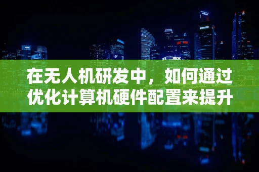 在无人机研发中，如何通过优化计算机硬件配置来提升飞行性能与稳定性？