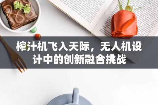 榨汁机飞入天际，无人机设计中的创新融合挑战