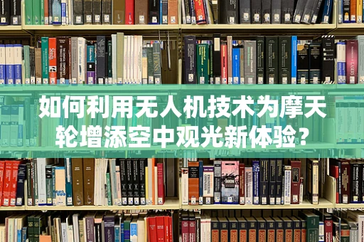 如何利用无人机技术为摩天轮增添空中观光新体验？