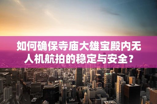 如何确保寺庙大雄宝殿内无人机航拍的稳定与安全？