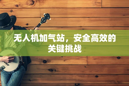 无人机加气站，安全高效的关键挑战