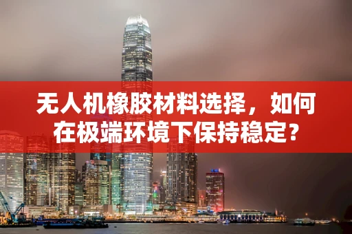 无人机橡胶材料选择，如何在极端环境下保持稳定？