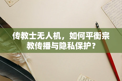 传教士无人机，如何平衡宗教传播与隐私保护？