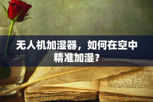 无人机加湿器，如何在空中精准加湿？