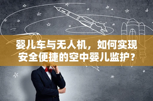 婴儿车与无人机，如何实现安全便捷的空中婴儿监护？