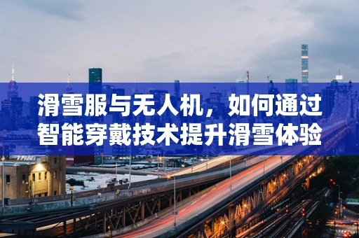 滑雪服与无人机，如何通过智能穿戴技术提升滑雪体验？