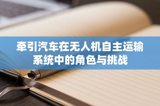 牵引汽车在无人机自主运输系统中的角色与挑战