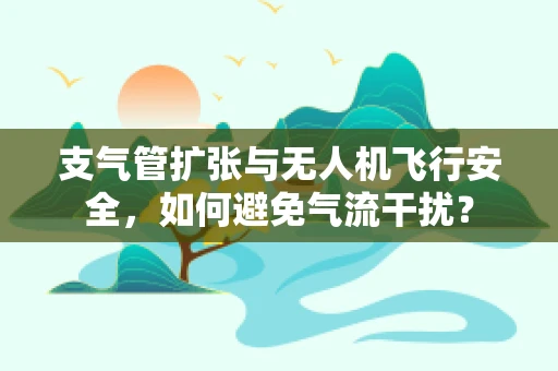 支气管扩张与无人机飞行安全，如何避免气流干扰？