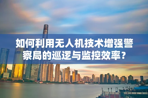 如何利用无人机技术增强警察局的巡逻与监控效率？