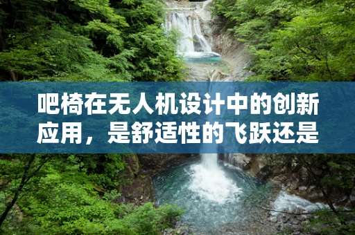吧椅在无人机设计中的创新应用，是舒适性的飞跃还是功能性的冗余？