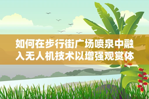 如何在步行街广场喷泉中融入无人机技术以增强观赏体验？