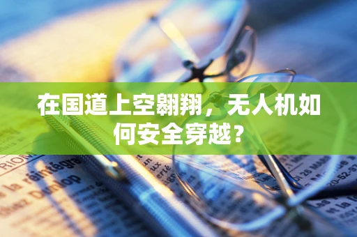 在国道上空翱翔，无人机如何安全穿越？