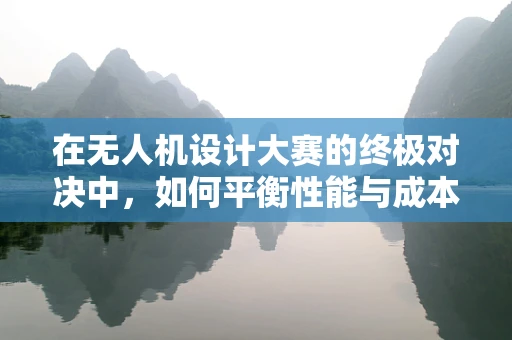 在无人机设计大赛的终极对决中，如何平衡性能与成本？