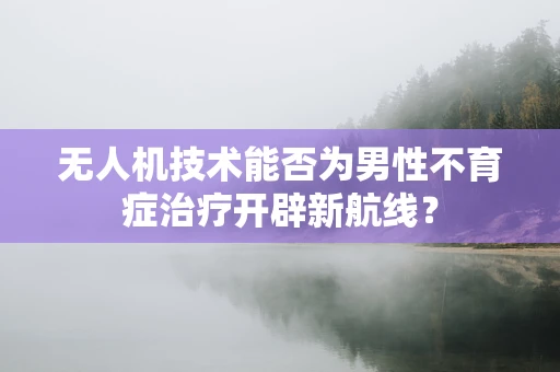 无人机技术能否为男性不育症治疗开辟新航线？