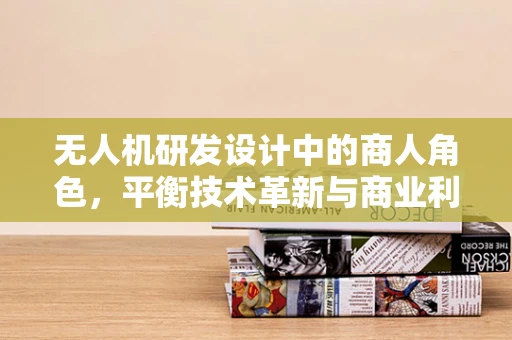 无人机研发设计中的商人角色，平衡技术革新与商业利益的微妙平衡