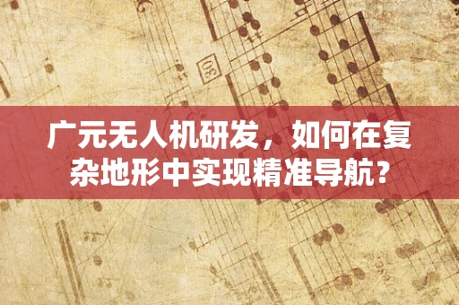 广元无人机研发，如何在复杂地形中实现精准导航？