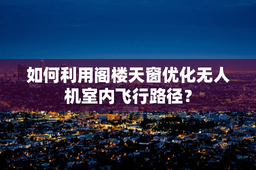 如何利用阁楼天窗优化无人机室内飞行路径？