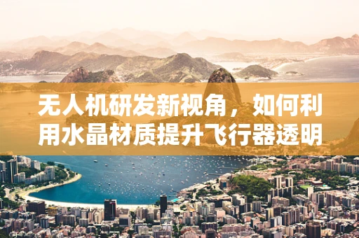 无人机研发新视角，如何利用水晶材质提升飞行器透明度与耐久性？