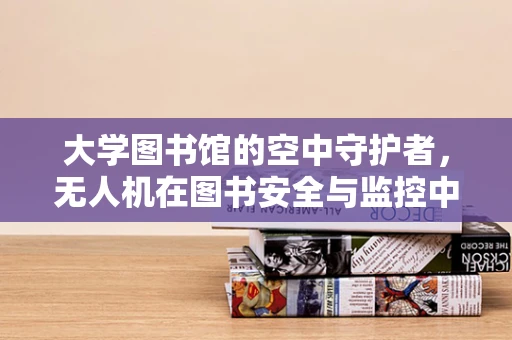 大学图书馆的空中守护者，无人机在图书安全与监控中的角色