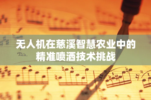 无人机在慈溪智慧农业中的精准喷洒技术挑战