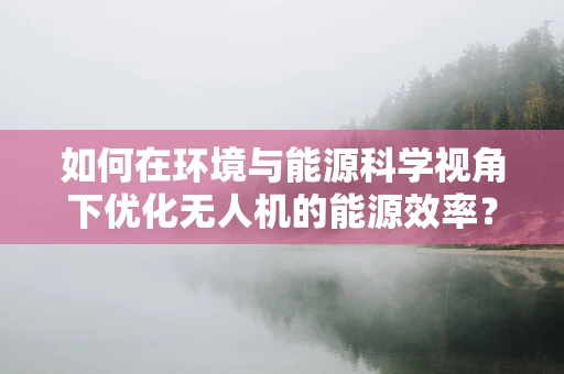如何在环境与能源科学视角下优化无人机的能源效率？