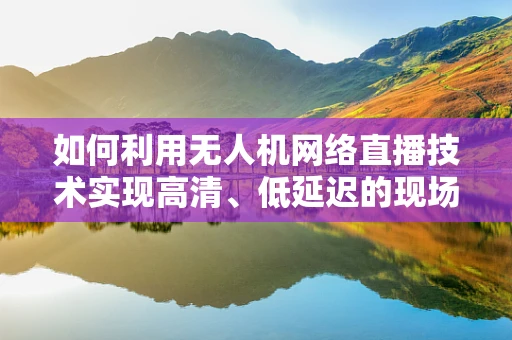 如何利用无人机网络直播技术实现高清、低延迟的现场直播体验？