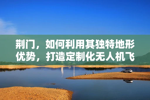 荆门，如何利用其独特地形优势，打造定制化无人机飞行测试区？