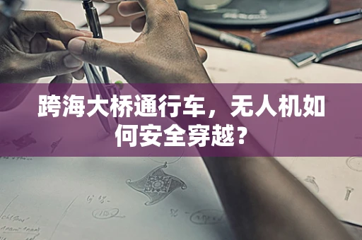 跨海大桥通行车，无人机如何安全穿越？