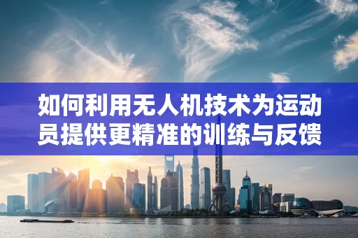如何利用无人机技术为运动员提供更精准的训练与反馈？