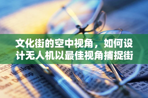 文化街的空中视角，如何设计无人机以最佳视角捕捉街区文化？