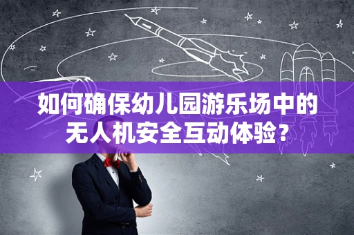 如何确保幼儿园游乐场中的无人机安全互动体验？