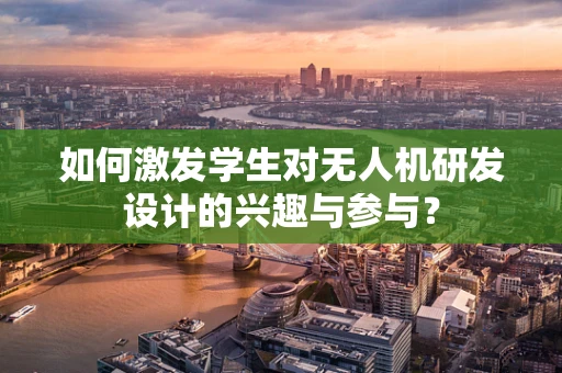 如何激发学生对无人机研发设计的兴趣与参与？