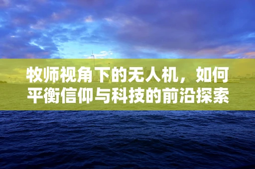 牧师视角下的无人机，如何平衡信仰与科技的前沿探索？