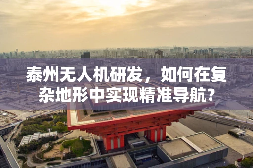 泰州无人机研发，如何在复杂地形中实现精准导航？
