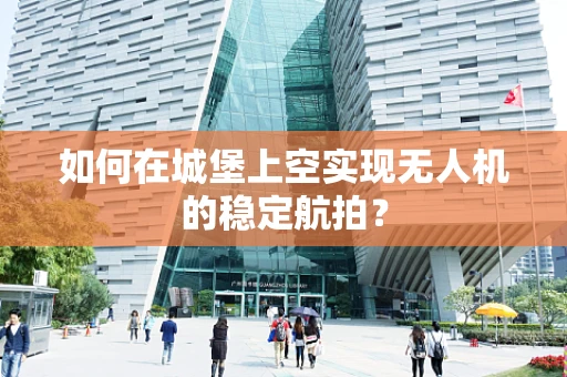 如何在城堡上空实现无人机的稳定航拍？