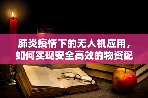 肺炎疫情下的无人机应用，如何实现安全高效的物资配送？