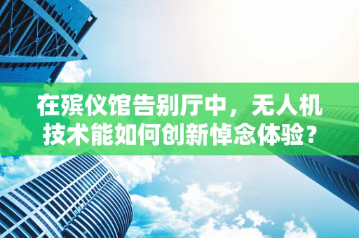 在殡仪馆告别厅中，无人机技术能如何创新悼念体验？