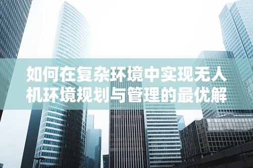 如何在复杂环境中实现无人机环境规划与管理的最优解？
