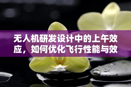 无人机研发设计中的上午效应，如何优化飞行性能与效率？