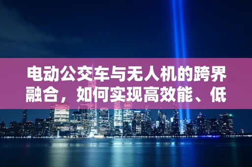 电动公交车与无人机的跨界融合，如何实现高效能、低成本的空中运输方案？