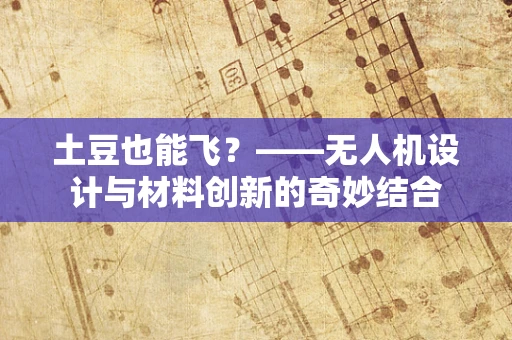 土豆也能飞？——无人机设计与材料创新的奇妙结合